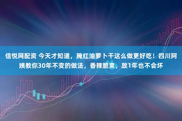 信悦网配资 今天才知道,腌红油萝卜干这么做更好吃!四川阿姨教你30年不变的做法,香辣脆爽,放1年也不会坏