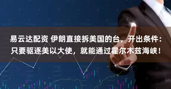 易云达配资 伊朗直接拆美国的台，开出条件：只要驱逐美以大使，就能通过霍尔木兹海峡！