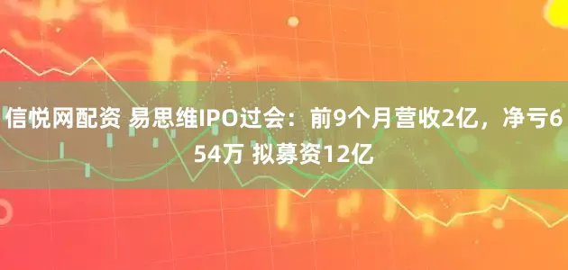 信悦网配资 易思维IPO过会：前9个月营收2亿，净亏654万 拟募资12亿