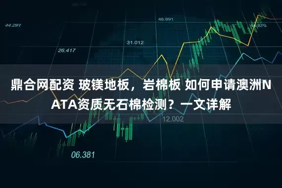 鼎合网配资 玻镁地板，岩棉板 如何申请澳洲NATA资质无石棉检测？一文详解