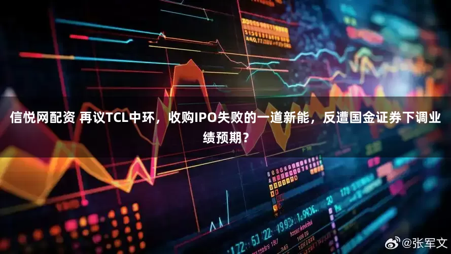 信悦网配资 再议TCL中环，收购IPO失败的一道新能，反遭国金证券下调业绩预期？