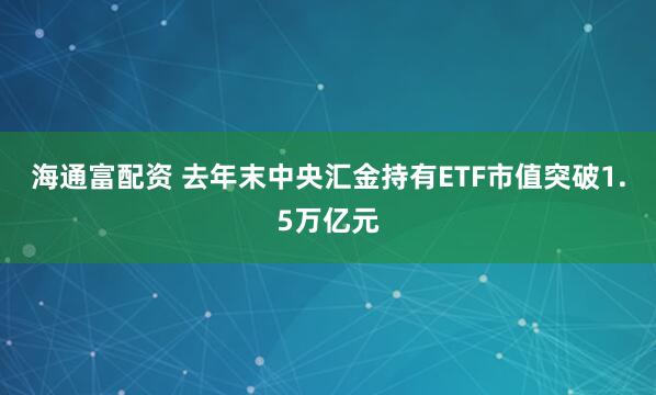 海通富配资 去年末中央汇金持有ETF市值突破1.5万亿元