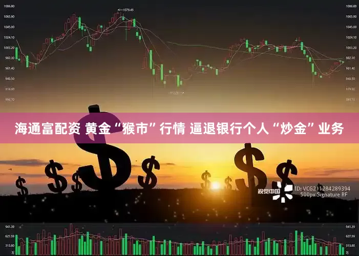 海通富配资 黄金“猴市”行情 逼退银行个人“炒金”业务