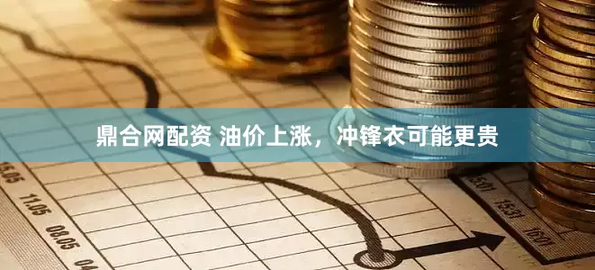 鼎合网配资 油价上涨，冲锋衣可能更贵