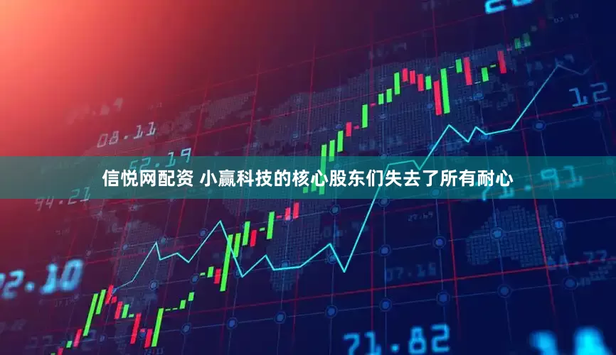 信悦网配资 小赢科技的核心股东们失去了所有耐心