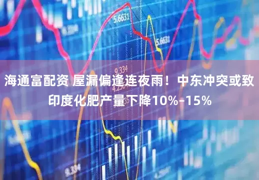 海通富配资 屋漏偏逢连夜雨!中东冲突或致印度化肥产量下降10%–15%