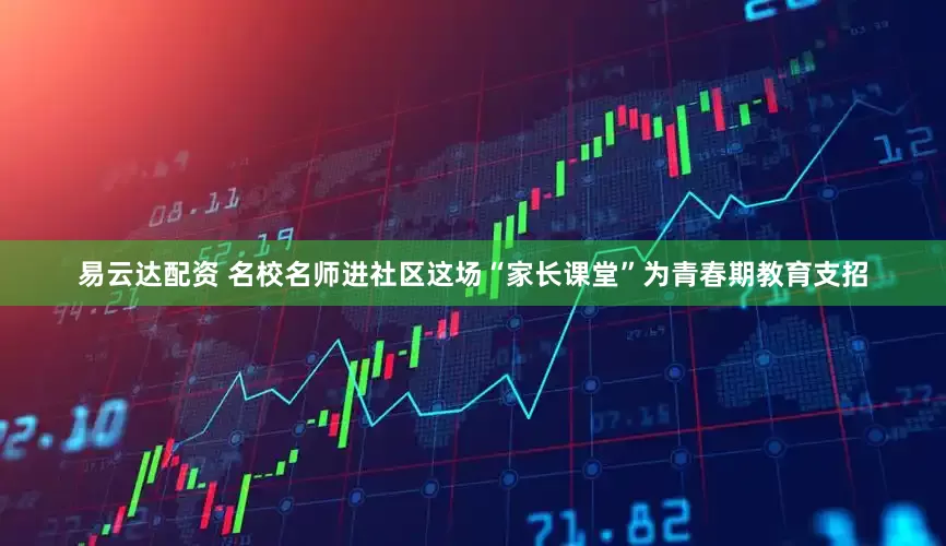 易云达配资 名校名师进社区这场“家长课堂”为青春期教育支招
