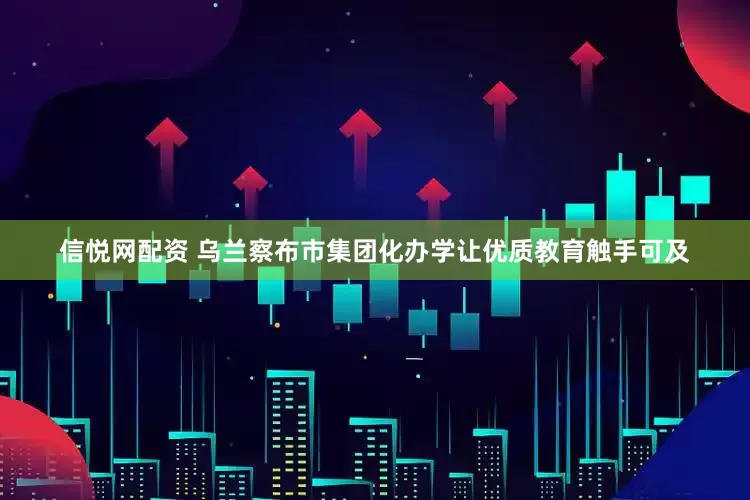 信悦网配资 乌兰察布市集团化办学让优质教育触手可及
