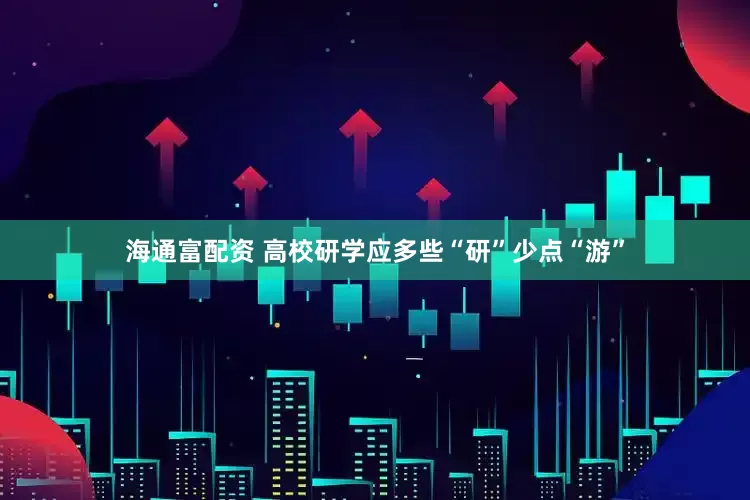 海通富配资 高校研学应多些“研”少点“游”