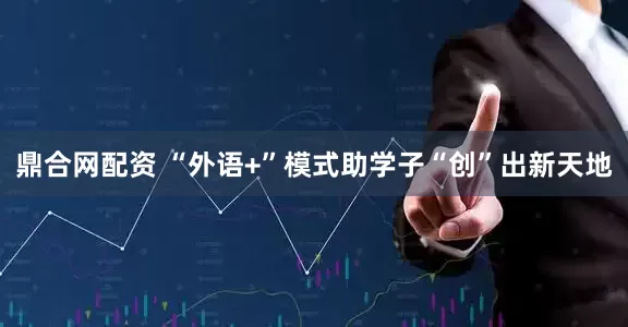 鼎合网配资 “外语+”模式助学子“创”出新天地