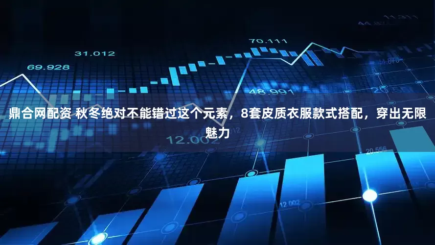 鼎合网配资 秋冬绝对不能错过这个元素，8套皮质衣服款式搭配，穿出无限魅力